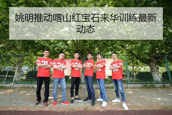 姚明推动喀山红宝石来华训练最新动态